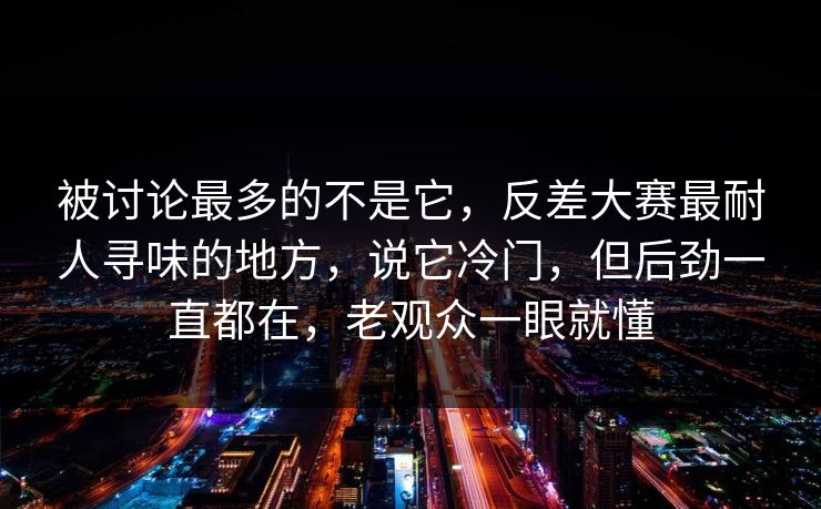 被讨论最多的不是它，反差大赛最耐人寻味的地方，说它冷门，但后劲一直都在，老观众一眼就懂