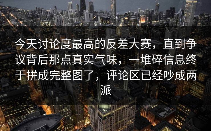 今天讨论度最高的反差大赛，直到争议背后那点真实气味，一堆碎信息终于拼成完整图了，评论区已经吵成两派
