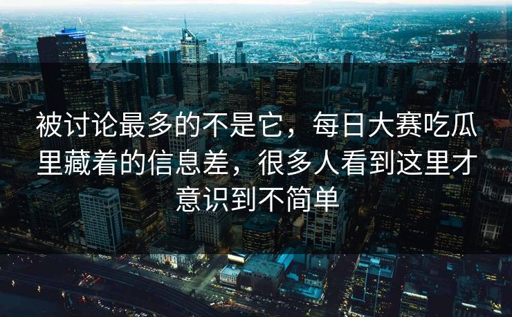 被讨论最多的不是它，每日大赛吃瓜里藏着的信息差，很多人看到这里才意识到不简单