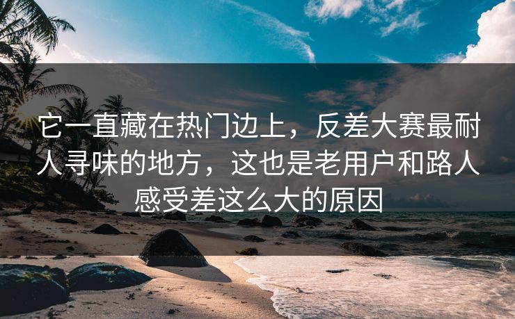 它一直藏在热门边上，反差大赛最耐人寻味的地方，这也是老用户和路人感受差这么大的原因