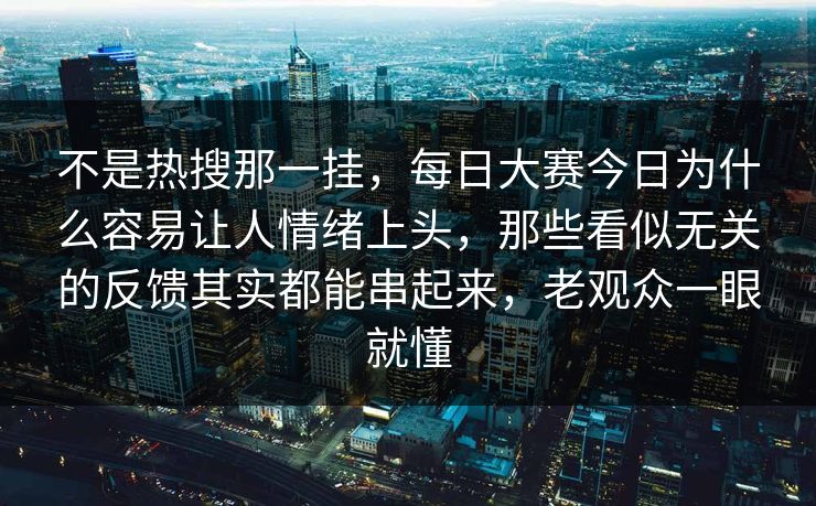 不是热搜那一挂，每日大赛今日为什么容易让人情绪上头，那些看似无关的反馈其实都能串起来，老观众一眼就懂