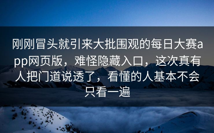 刚刚冒头就引来大批围观的每日大赛app网页版，难怪隐藏入口，这次真有人把门道说透了，看懂的人基本不会只看一遍