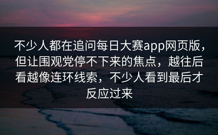 不少人都在追问每日大赛app网页版，但让围观党停不下来的焦点，越往后看越像连环线索，不少人看到最后才反应过来