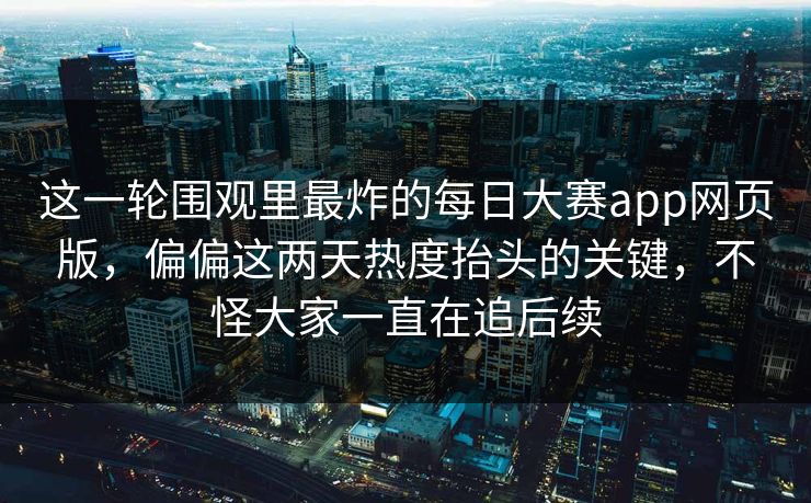这一轮围观里最炸的每日大赛app网页版，偏偏这两天热度抬头的关键，不怪大家一直在追后续