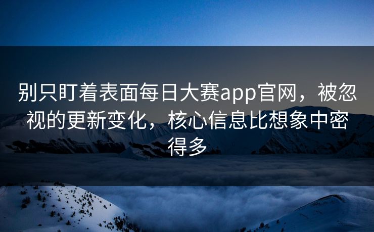 别只盯着表面每日大赛app官网，被忽视的更新变化，核心信息比想象中密得多