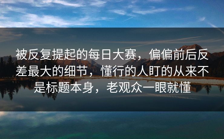 被反复提起的每日大赛，偏偏前后反差最大的细节，懂行的人盯的从来不是标题本身，老观众一眼就懂