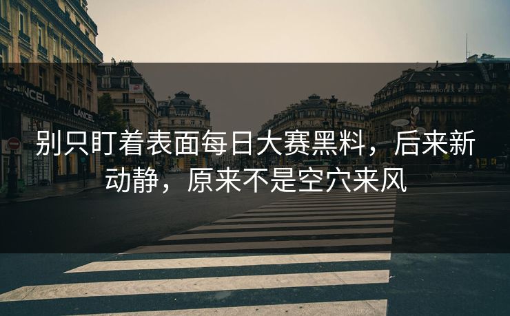 别只盯着表面每日大赛黑料，后来新动静，原来不是空穴来风