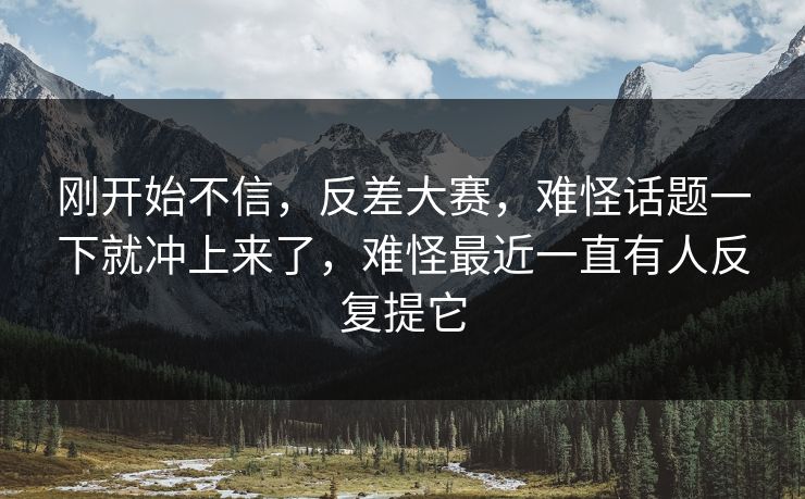刚开始不信，反差大赛，难怪话题一下就冲上来了，难怪最近一直有人反复提它