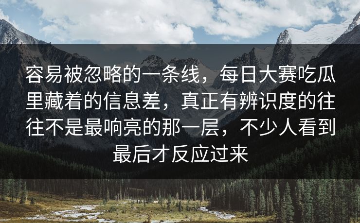 容易被忽略的一条线，每日大赛吃瓜里藏着的信息差，真正有辨识度的往往不是最响亮的那一层，不少人看到最后才反应过来