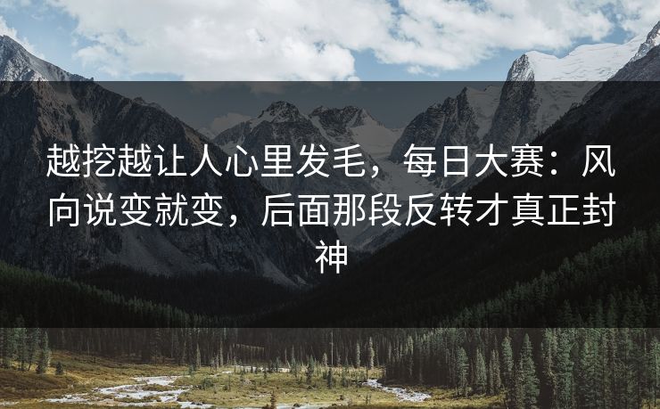 越挖越让人心里发毛，每日大赛：风向说变就变，后面那段反转才真正封神