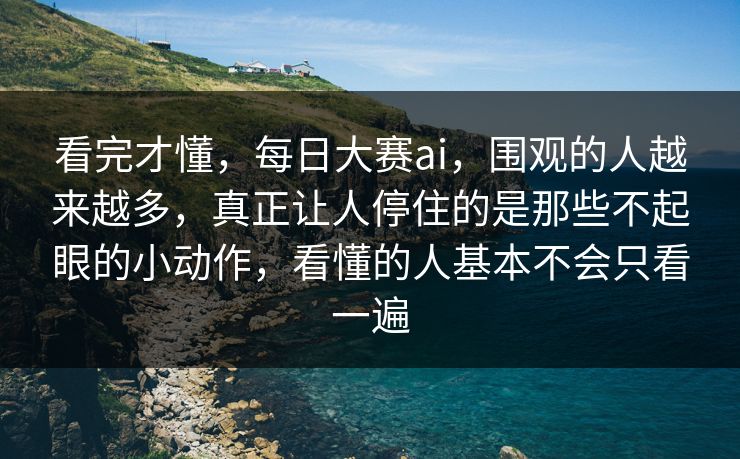 看完才懂，每日大赛ai，围观的人越来越多，真正让人停住的是那些不起眼的小动作，看懂的人基本不会只看一遍