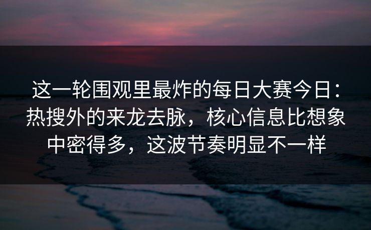 这一轮围观里最炸的每日大赛今日：热搜外的来龙去脉，核心信息比想象中密得多，这波节奏明显不一样