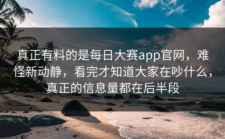 真正有料的是每日大赛app官网，难怪新动静，看完才知道大家在吵什么，真正的信息量都在后半段