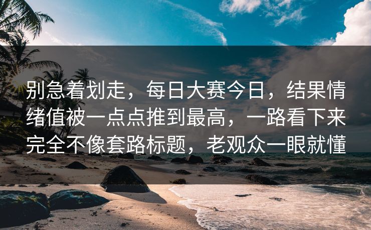 别急着划走，每日大赛今日，结果情绪值被一点点推到最高，一路看下来完全不像套路标题，老观众一眼就懂