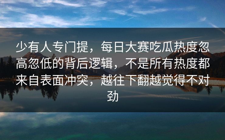 少有人专门提，每日大赛吃瓜热度忽高忽低的背后逻辑，不是所有热度都来自表面冲突，越往下翻越觉得不对劲