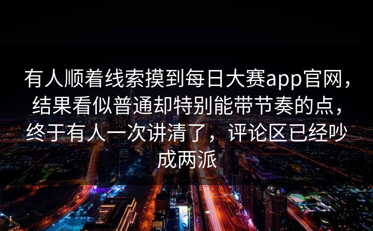 有人顺着线索摸到每日大赛app官网，结果看似普通却特别能带节奏的点，终于有人一次讲清了，评论区已经吵成两派