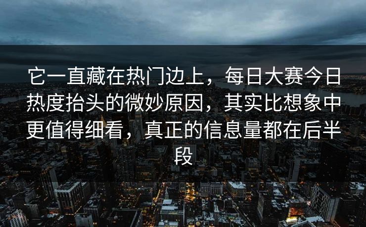 它一直藏在热门边上，每日大赛今日热度抬头的微妙原因，其实比想象中更值得细看，真正的信息量都在后半段