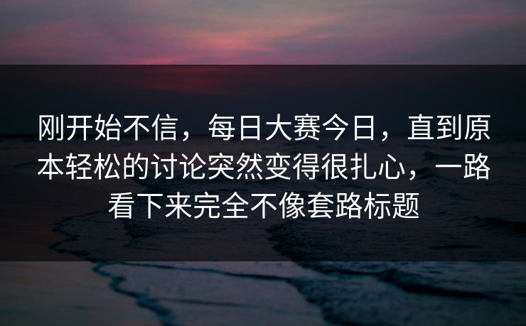 刚开始不信，每日大赛今日，直到原本轻松的讨论突然变得很扎心，一路看下来完全不像套路标题