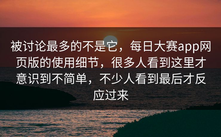 被讨论最多的不是它，每日大赛app网页版的使用细节，很多人看到这里才意识到不简单，不少人看到最后才反应过来
