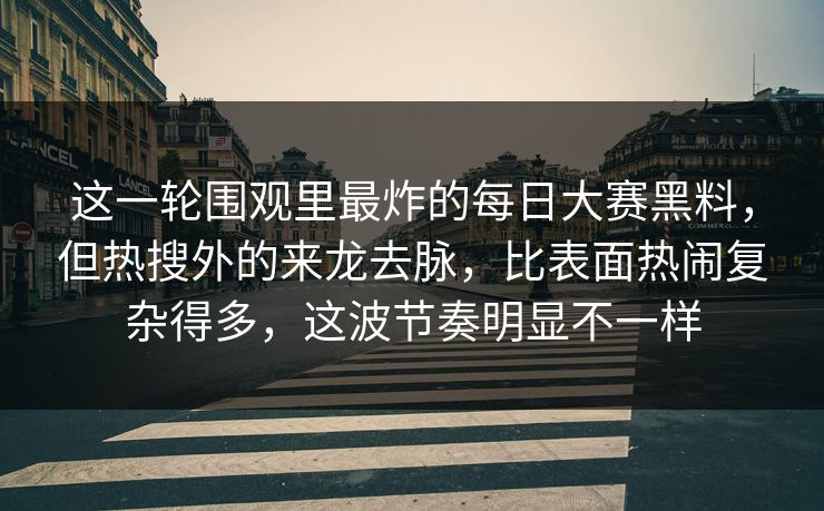 这一轮围观里最炸的每日大赛黑料，但热搜外的来龙去脉，比表面热闹复杂得多，这波节奏明显不一样