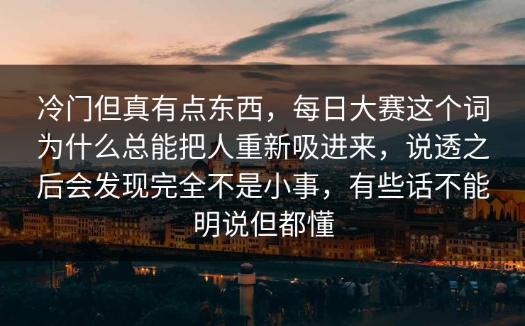 冷门但真有点东西,每日大赛这个词为什么总能把人重新吸进来,说透之后会发现完全不是小事,有些话不能明说但都懂 冷门但真有点东西,每日大赛这个词为什么总能把人重新吸进来,说透之后会发现完全不是小事,有些话不能明说但都懂