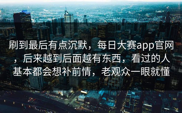 刷到最后有点沉默,每日大赛app官网,后来越到后面越有东西,看过的人基本都会想补前情,老观众一眼就懂 刷到最后有点沉默,每日大赛app官网,后来越到后面越有东西,看过的人基本都会想补前情,老观众一眼就懂