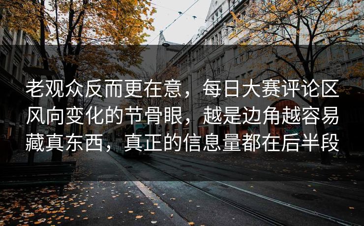 老观众反而更在意，每日大赛评论区风向变化的节骨眼，越是边角越容易藏真东西，真正的信息量都在后半段