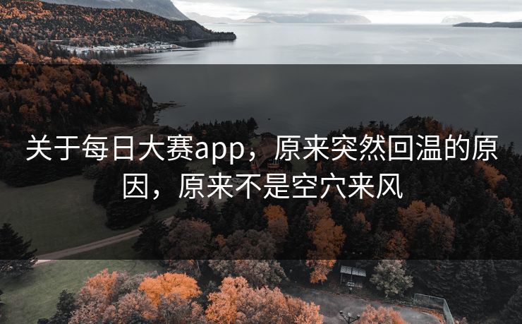 关于每日大赛app，原来突然回温的原因，原来不是空穴来风