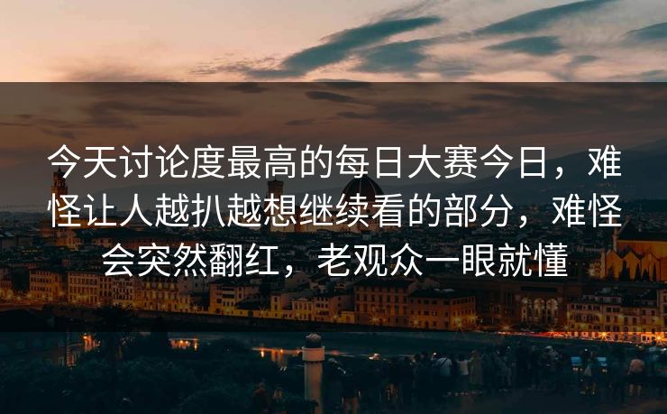 今天讨论度最高的每日大赛今日，难怪让人越扒越想继续看的部分，难怪会突然翻红，老观众一眼就懂