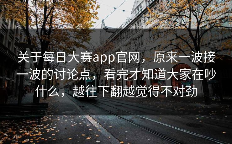 关于每日大赛app官网,原来一波接一波的讨论点,看完才知道大家在吵什么,越往下翻越觉得不对劲 关于每日大赛app官网,原来一波接一波的讨论点,看完才知道大家在吵什么,越往下翻越觉得不对劲
