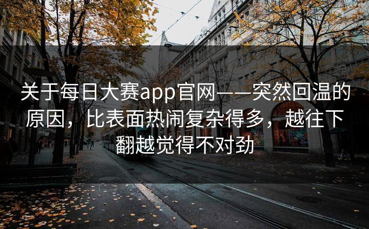 关于每日大赛app官网——突然回温的原因,比表面热闹复杂得多,越往下翻越觉得不对劲 关于每日大赛app官网——突然回温的原因,比表面热闹复杂得多,越往下翻越觉得不对劲