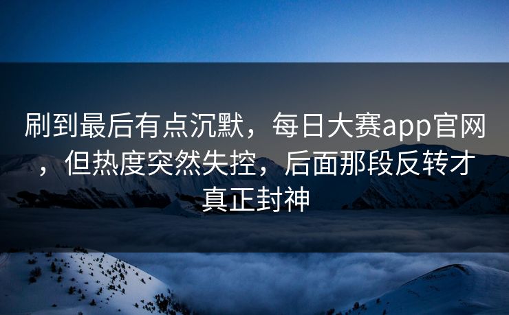 刷到最后有点沉默,每日大赛app官网,但热度突然失控,后面那段反转才真正封神 刷到最后有点沉默,每日大赛app官网,但热度突然失控,后面那段反转才真正封神