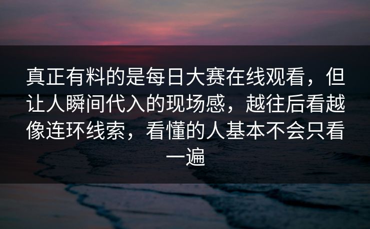 真正有料的是每日大赛在线观看,但让人瞬间代入的现场感,越往后看越像连环线索,看懂的人基本不会只看一遍 真正有料的是每日大赛在线观看,但让人瞬间代入的现场感,越往后看越像连环线索,看懂的人基本不会只看一遍