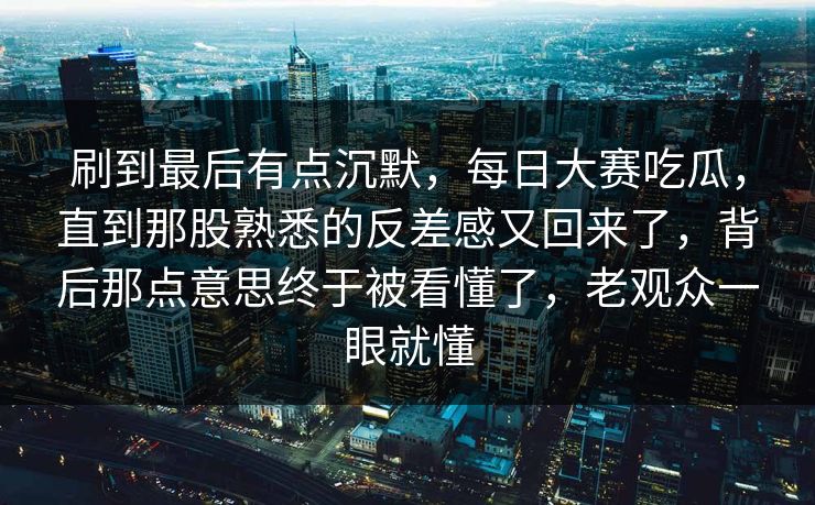 刷到最后有点沉默,每日大赛吃瓜,直到那股熟悉的反差感又回来了,背后那点意思终于被看懂了,老观众一眼就懂 刷到最后有点沉默,每日大赛吃瓜,直到那股熟悉的反差感又回来了,背后那点意思终于被看懂了,老观众一眼就懂