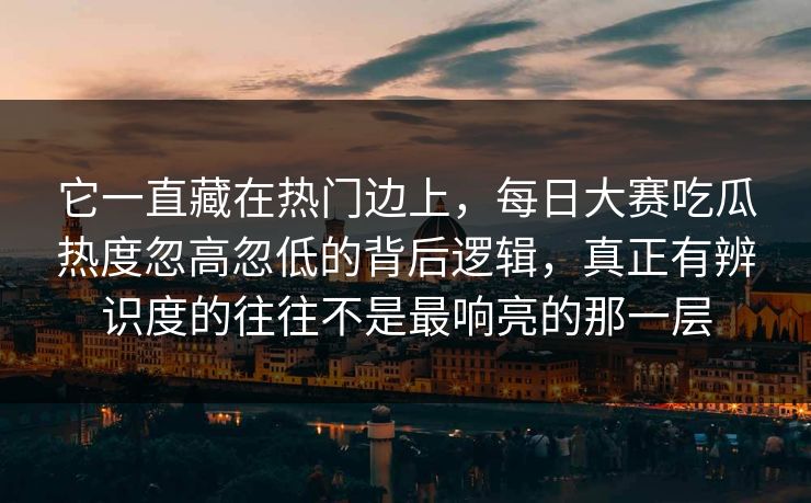 它一直藏在热门边上,每日大赛吃瓜热度忽高忽低的背后逻辑,真正有辨识度的往往不是最响亮的那一层 它一直藏在热门边上,每日大赛吃瓜热度忽高忽低的背后逻辑,真正有辨识度的往往不是最响亮的那一层