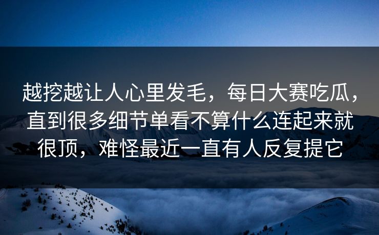 越挖越让人心里发毛，每日大赛吃瓜，直到很多细节单看不算什么连起来就很顶，难怪最近一直有人反复提它