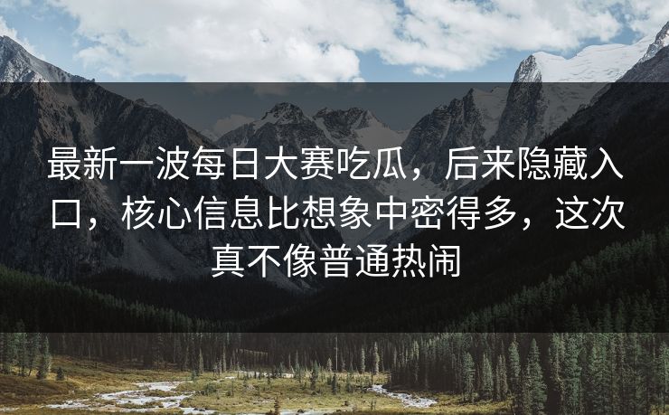 最新一波每日大赛吃瓜,后来隐藏入口,核心信息比想象中密得多,这次真不像普通热闹 最新一波每日大赛吃瓜,后来隐藏入口,核心信息比想象中密得多,这次真不像普通热闹