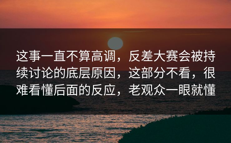 这事一直不算高调,反差大赛会被持续讨论的底层原因,这部分不看,很难看懂后面的反应,老观众一眼就懂 这事一直不算高调,反差大赛会被持续讨论的底层原因,这部分不看,很难看懂后面的反应,老观众一眼就懂