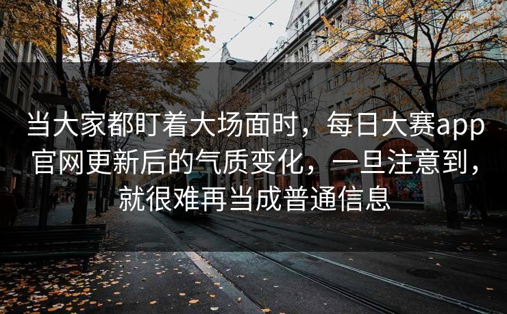 当大家都盯着大场面时，每日大赛app官网更新后的气质变化，一旦注意到，就很难再当成普通信息
