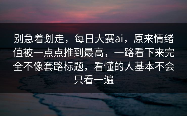 别急着划走，每日大赛ai，原来情绪值被一点点推到最高，一路看下来完全不像套路标题，看懂的人基本不会只看一遍