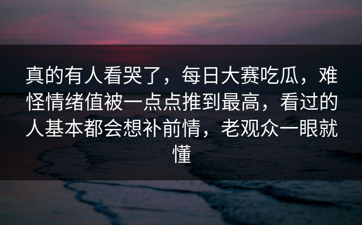 真的有人看哭了,每日大赛吃瓜,难怪情绪值被一点点推到最高,看过的人基本都会想补前情,老观众一眼就懂 真的有人看哭了,每日大赛吃瓜,难怪情绪值被一点点推到最高,看过的人基本都会想补前情,老观众一眼就懂