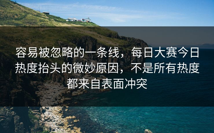 容易被忽略的一条线，每日大赛今日热度抬头的微妙原因，不是所有热度都来自表面冲突