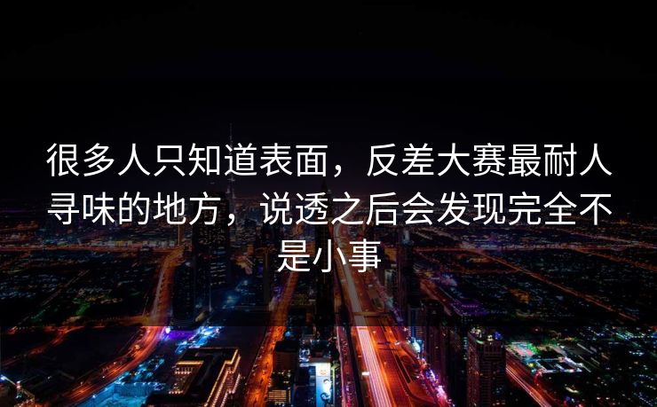很多人只知道表面,反差大赛最耐人寻味的地方,说透之后会发现完全不是小事 很多人只知道表面,反差大赛最耐人寻味的地方,说透之后会发现完全不是小事