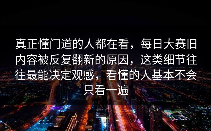 真正懂门道的人都在看,每日大赛旧内容被反复翻新的原因,这类细节往往最能决定观感,看懂的人基本不会只看一遍 真正懂门道的人都在看,每日大赛旧内容被反复翻新的原因,这类细节往往最能决定观感,看懂的人基本不会只看一遍