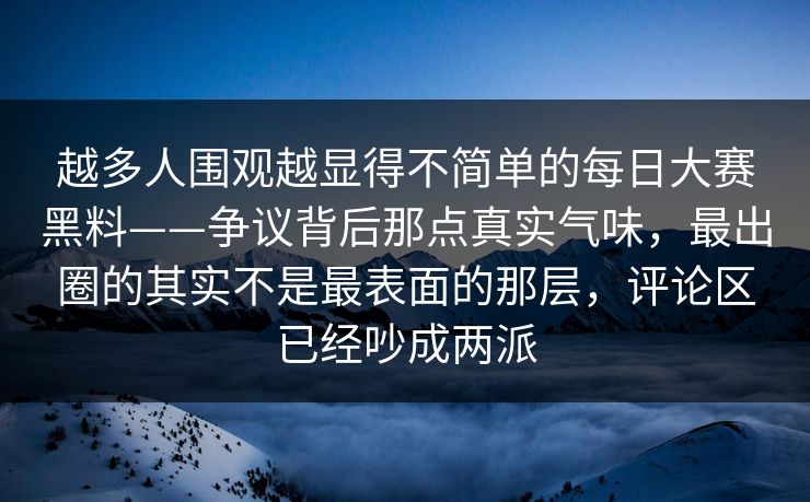 越多人围观越显得不简单的每日大赛黑料——争议背后那点真实气味,最出圈的其实不是最表面的那层,评论区已经吵成两派 越多人围观越显得不简单的每日大赛黑料——争议背后那点真实气味,最出圈的其实不是最表面的那层,评论区已经吵成两派