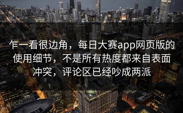 乍一看很边角,每日大赛app网页版的使用细节,不是所有热度都来自表面冲突,评论区已经吵成两派 乍一看很边角,每日大赛app网页版的使用细节,不是所有热度都来自表面冲突,评论区已经吵成两派