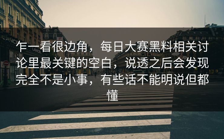 乍一看很边角,每日大赛黑料相关讨论里最关键的空白,说透之后会发现完全不是小事,有些话不能明说但都懂 乍一看很边角,每日大赛黑料相关讨论里最关键的空白,说透之后会发现完全不是小事,有些话不能明说但都懂