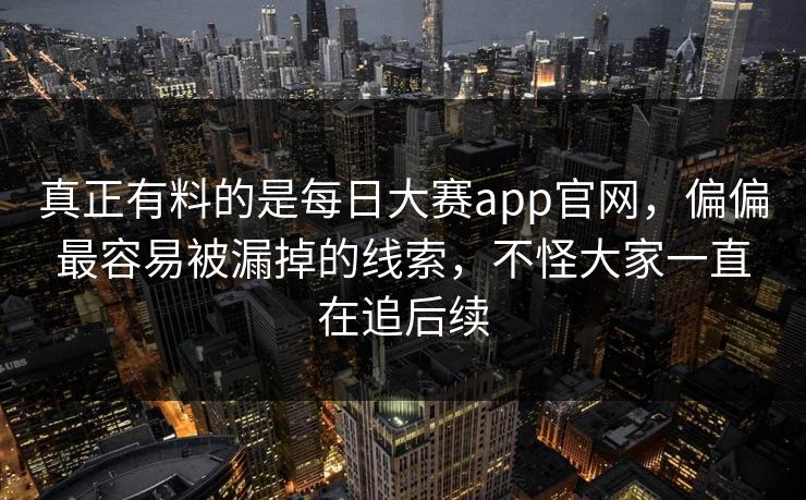 真正有料的是每日大赛app官网，偏偏最容易被漏掉的线索，不怪大家一直在追后续