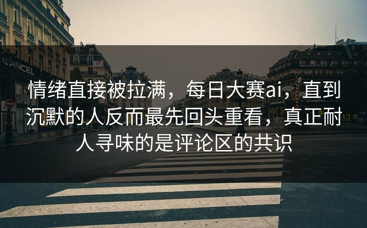 情绪直接被拉满,每日大赛ai,直到沉默的人反而最先回头重看,真正耐人寻味的是评论区的共识 情绪直接被拉满,每日大赛ai,直到沉默的人反而最先回头重看,真正耐人寻味的是评论区的共识