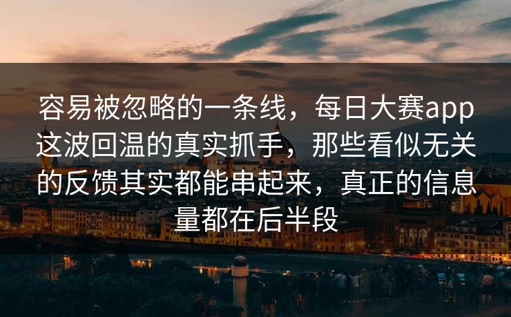 容易被忽略的一条线，每日大赛app这波回温的真实抓手，那些看似无关的反馈其实都能串起来，真正的信息量都在后半段